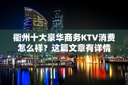 衢州十大豪华商务KTV消费怎么样？这篇文章有详情