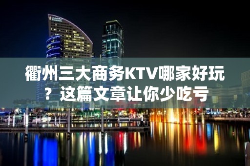 衢州三大商务KTV哪家好玩？这篇文章让你少吃亏