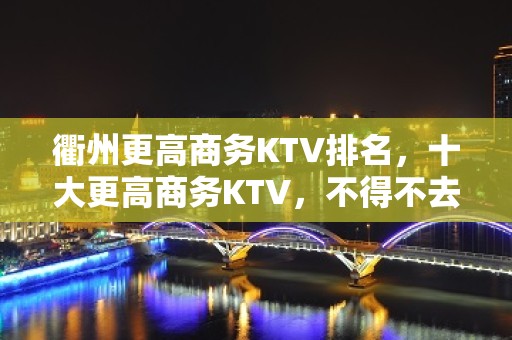 衢州更高商务KTV排名，十大更高商务KTV，不得不去