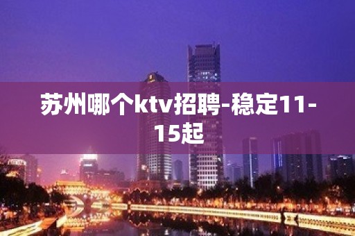 苏州哪个ktv招聘-稳定11-15起