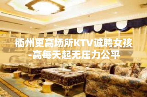 衢州更高场所KTV诚聘女孩-高每天起无压力公平