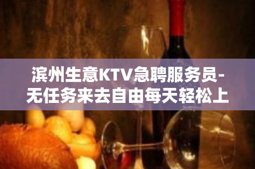 滨州生意KTV急聘服务员-无任务来去自由每天轻松上班