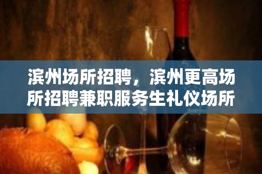 滨州场所招聘，滨州更高场所招聘兼职服务生礼仪场所起