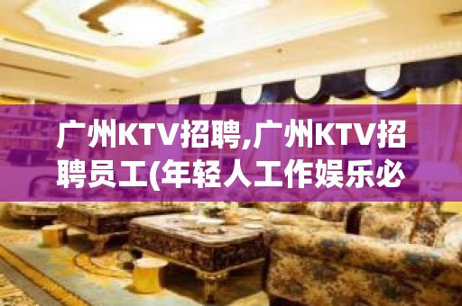 广州KTV招聘,广州KTV招聘员工(年轻人工作娱乐必选行业)