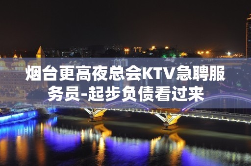 烟台更高夜总会KTV急聘服务员-起步负债看过来