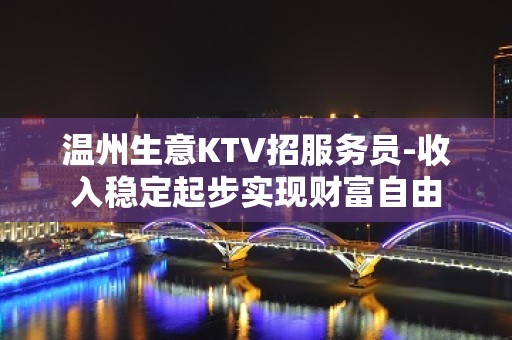 温州生意KTV招服务员-收入稳定起步实现财富自由