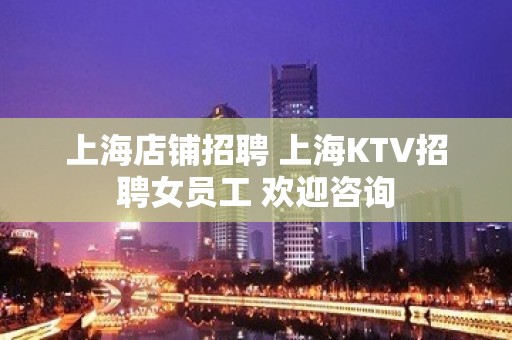 上海店铺招聘 上海KTV招聘女员工 欢迎咨询