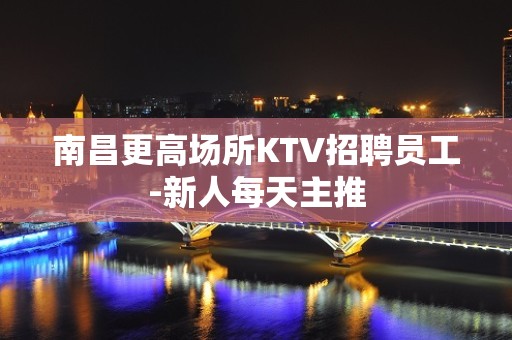 南昌更高场所KTV招聘员工-新人每天主推