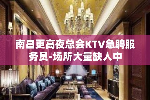 南昌更高夜总会KTV急聘服务员-场所大量缺人中