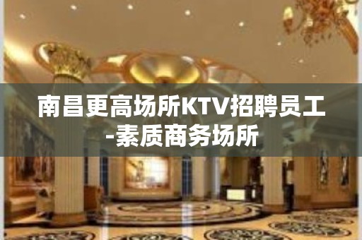 南昌更高场所KTV招聘员工-素质商务场所