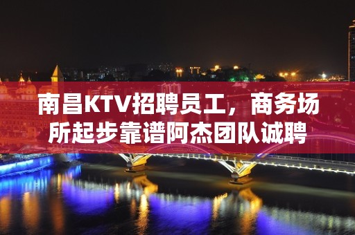 南昌KTV招聘员工，商务场所起步靠谱阿杰团队诚聘