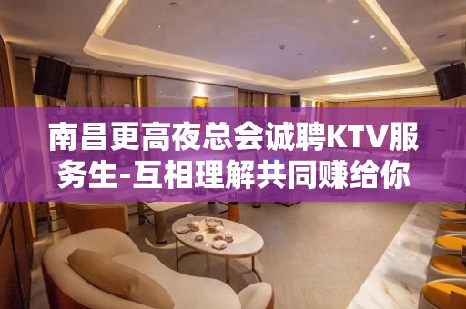 南昌更高夜总会诚聘KTV服务生-互相理解共同赚给你温暖给你爱