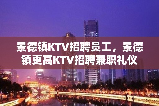 景德镇KTV招聘员工，景德镇更高KTV招聘兼职礼仪