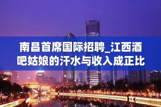 南昌首席国际招聘_江西酒吧姑娘的汗水与收入成正比