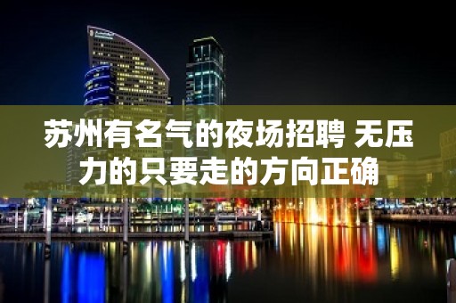 苏州有名气的夜场招聘 无压力的只要走的方向正确