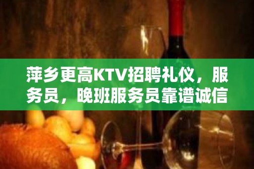 萍乡更高KTV招聘礼仪，服务员，晚班服务员靠谱诚信直招