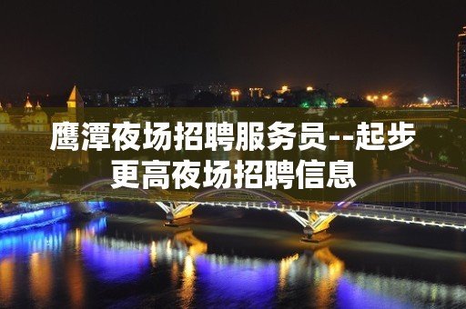 鹰潭夜场招聘服务员--起步更高夜场招聘信息