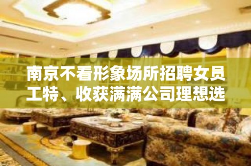 南京不看形象场所招聘女员工特﹑收获满满公司理想选择