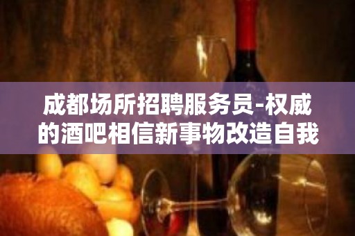 成都场所招聘服务员-权威的酒吧相信新事物改造自我