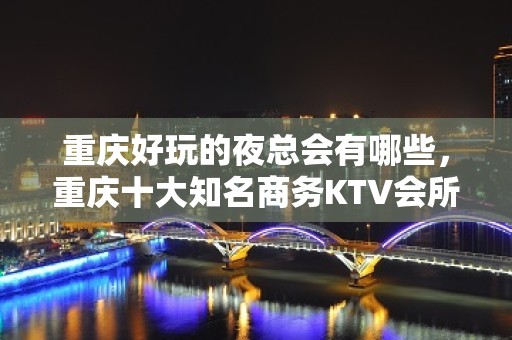 重庆好玩的夜总会有哪些，重庆十大知名商务KTV会所