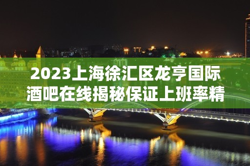 2023上海徐汇区龙亨国际酒吧在线揭秘保证上班率精神物质双