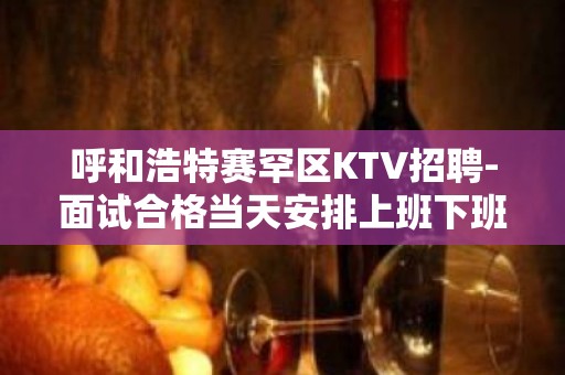 呼和浩特赛罕区KTV招聘-面试合格当天安排上班下班就结