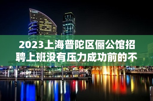 2023上海普陀区俪公馆招聘上班没有压力成功前的不确定