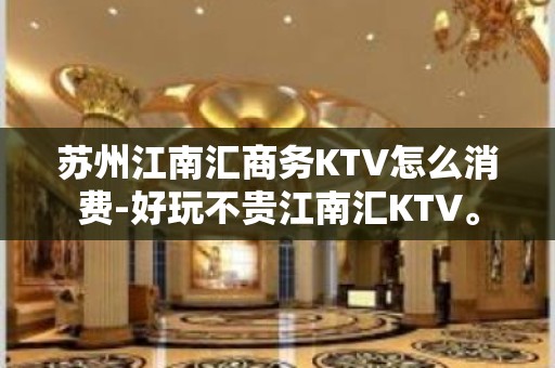 苏州江南汇商务KTV怎么消费-好玩不贵江南汇KTV。