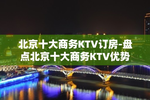 北京十大商务KTV订房-盘点北京十大商务KTV优势