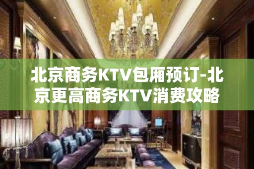 北京商务KTV包厢预订-北京更高商务KTV消费攻略