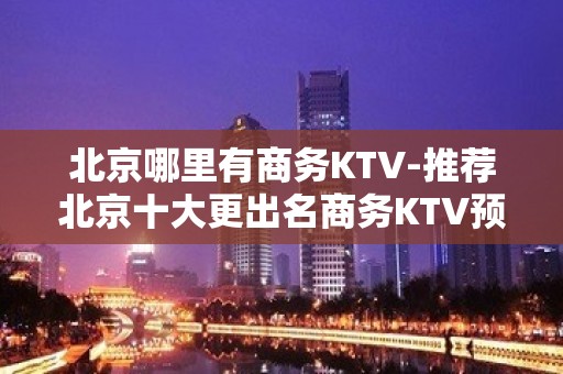 北京哪里有商务KTV-推荐北京十大更出名商务KTV预订