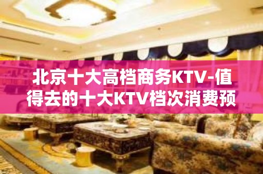 北京十大高档商务KTV-值得去的十大KTV档次消费预订