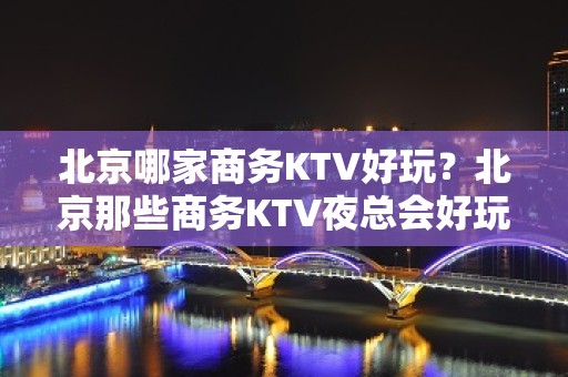 北京哪家商务KTV好玩？北京那些商务KTV夜总会好玩推荐