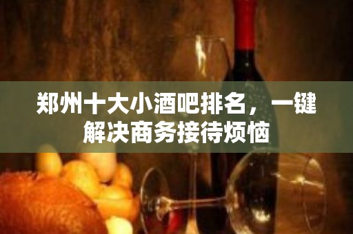 郑州十大小酒吧排名，一键解决商务接待烦恼