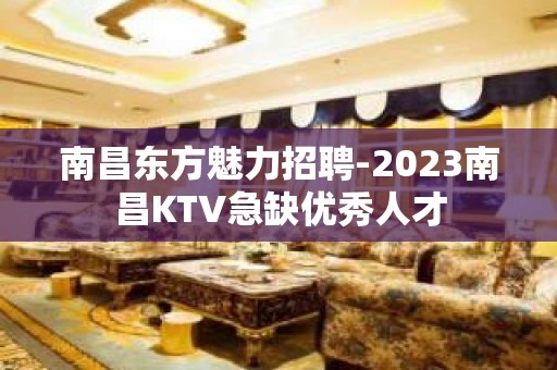 南昌东方魅力招聘-2023南昌KTV急缺优秀人才