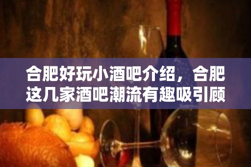 合肥好玩小酒吧介绍，合肥这几家酒吧潮流有趣吸引顾客