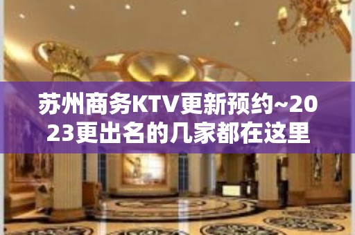 苏州商务KTV更新预约~2023更出名的几家都在这里