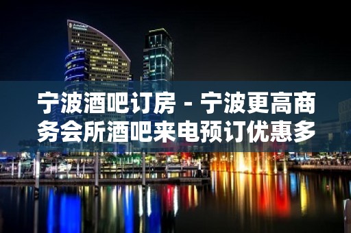 宁波酒吧订房－宁波更高商务会所酒吧来电预订优惠多！