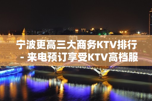 宁波更高三大商务KTV排行－来电预订享受KTV高档服务