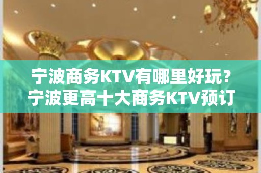 宁波商务KTV有哪里好玩？宁波更高十大商务KTV预订