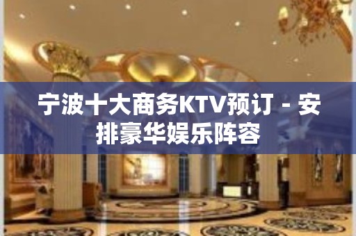 宁波十大商务KTV预订－安排豪华娱乐阵容