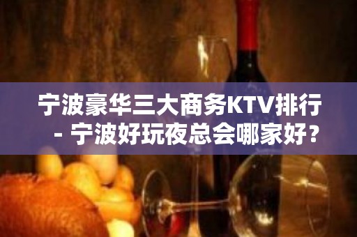 宁波豪华三大商务KTV排行－宁波好玩夜总会哪家好？