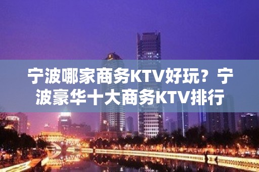 宁波哪家商务KTV好玩？宁波豪华十大商务KTV排行