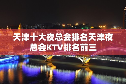 天津十大夜总会排名天津夜总会KTV排名前三