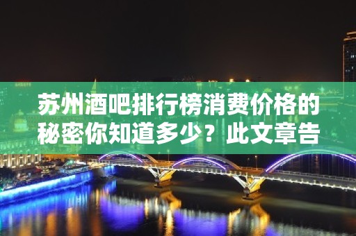 苏州酒吧排行榜消费价格的秘密你知道多少？此文章告诉你