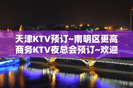 天津KTV预订~南明区更高商务KTV夜总会预订~欢迎来电咨