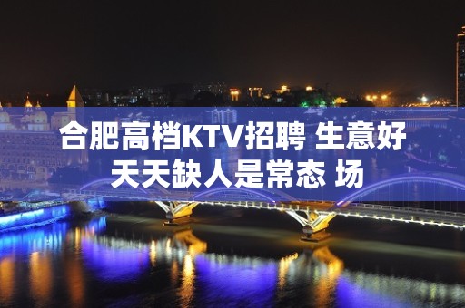 合肥高档KTV招聘 生意好 天天缺人是常态 场