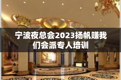 宁波夜总会2023扬帆赚我们会派专人培训