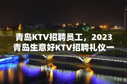 青岛KTV招聘员工，2023青岛生意好KTV招聘礼仪一千场所