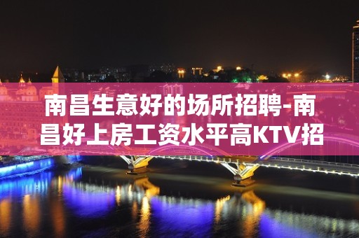 南昌生意好的场所招聘-南昌好上房工资水平高KTV招聘